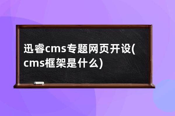 迅睿cms专题网页开设(cms框架是什么)