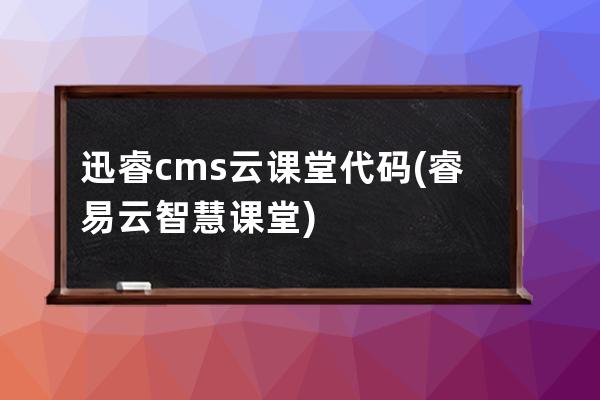 迅睿cms云课堂代码(睿易云智慧课堂)