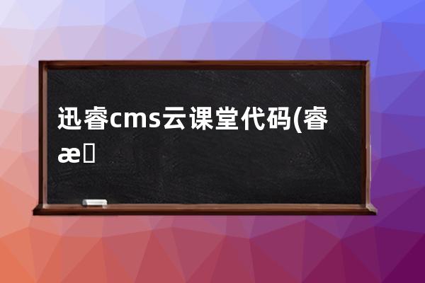 迅睿cms云课堂代码(睿易云智慧课堂)