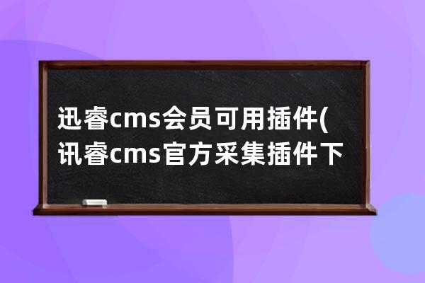 迅睿cms会员可用插件(讯睿cms官方采集插件下载)