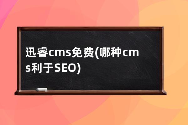 迅睿cms免费(哪种cms利于SEO)