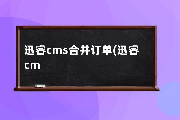 迅睿cms合并订单(迅睿cms怎么样)