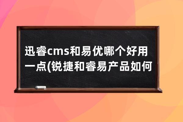 迅睿cms和易优哪个好用一点(锐捷和睿易产品如何选择)