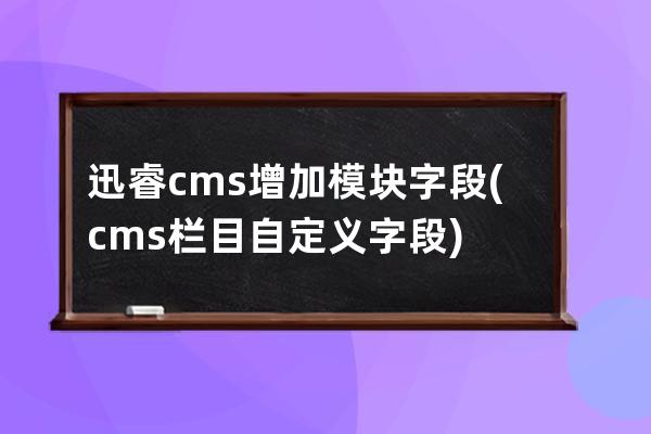 迅睿cms增加模块字段(cms栏目自定义字段)