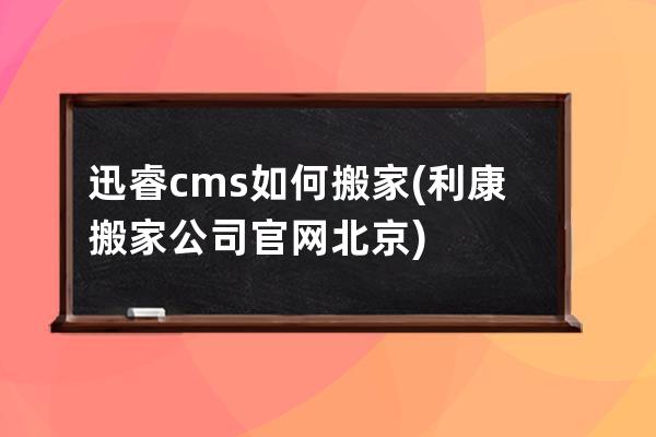 迅睿cms如何搬家(利康搬家公司官网北京)