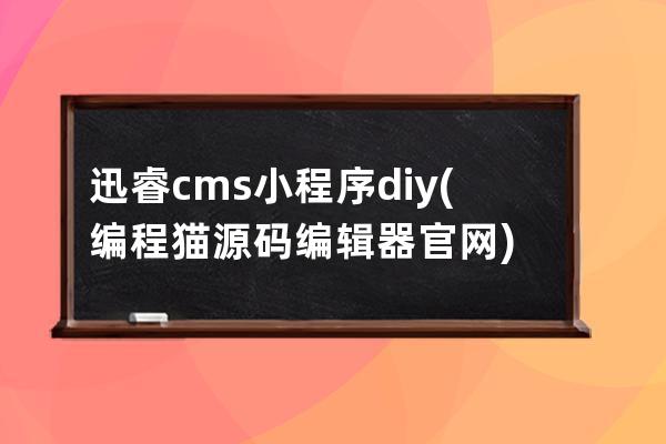 迅睿cms小程序diy(编程猫源码编辑器官网)