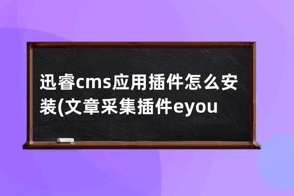 迅睿cms应用插件怎么安装(文章采集插件 eyoucms)