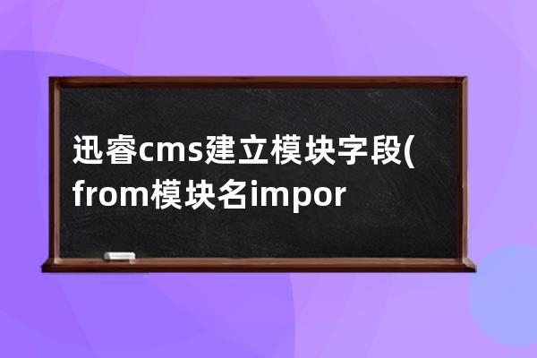 迅睿cms建立模块字段(from模块名import)