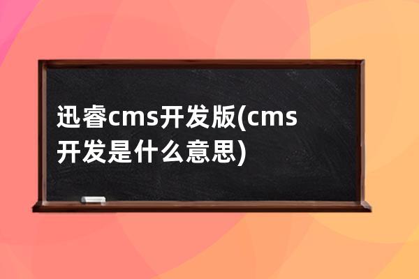 迅睿cms开发版(cms开发是什么意思)