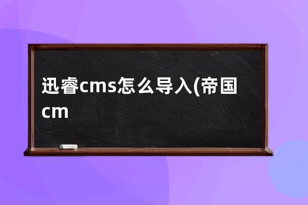 迅睿cms怎么导入(帝国cms自动导入数据源)