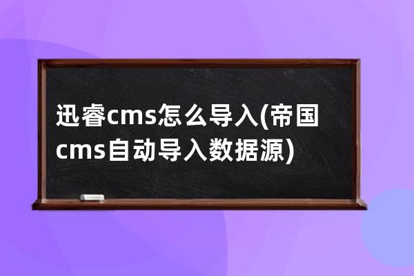 迅睿cms怎么导入(帝国cms自动导入数据源)