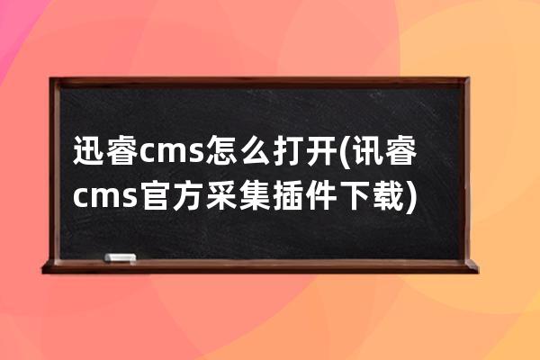 迅睿cms怎么打开(讯睿cms官方采集插件下载)