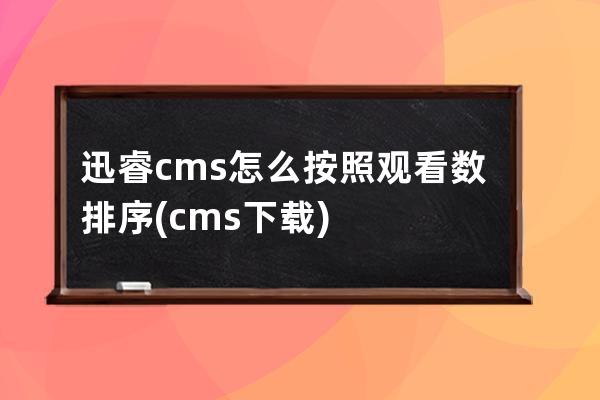 迅睿cms怎么按照观看数排序(cms下载)