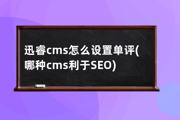 迅睿cms怎么设置单评(哪种cms利于SEO)