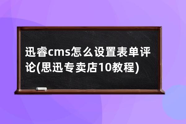 迅睿cms怎么设置表单评论(思迅专卖店10教程)