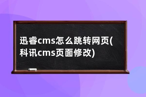 迅睿cms怎么跳转网页(科讯cms页面修改)