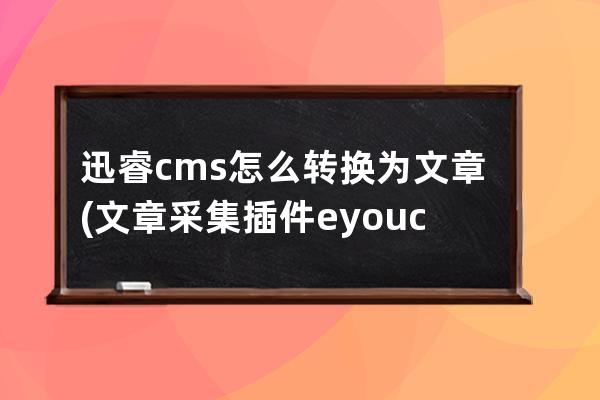 迅睿cms怎么转换为文章(文章采集插件 eyoucms)