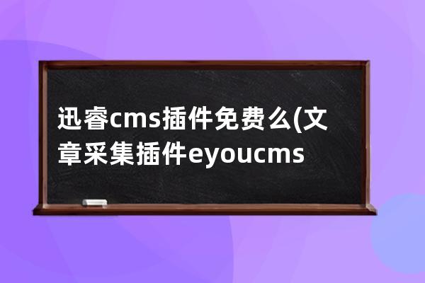 迅睿cms插件免费么(文章采集插件 eyoucms)