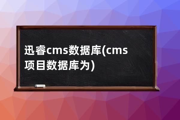 迅睿cms数据库(cms项目数据库为)