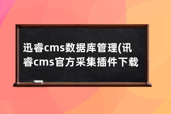 迅睿cms数据库管理(讯睿cms官方采集插件下载)