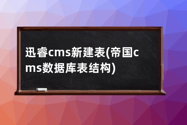 迅睿cms新建表(帝国cms数据库表结构)