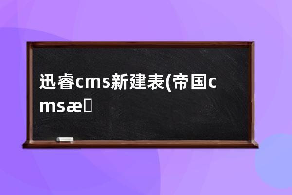 迅睿cms新建表(帝国cms数据库表结构)