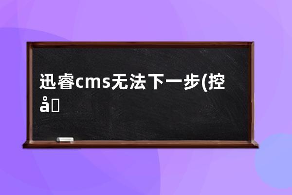 迅睿cms无法下一步(控制器刷固件怎么刷)