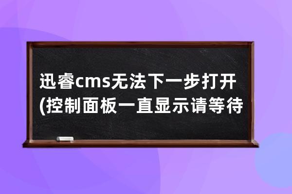 迅睿cms无法下一步打开(控制面板一直显示请等待当前程序)