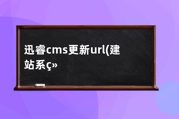 迅睿cms更新url(建站系统CMS)