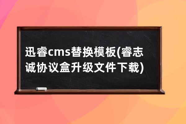 迅睿cms替换模板(睿志诚协议盒升级文件下载)