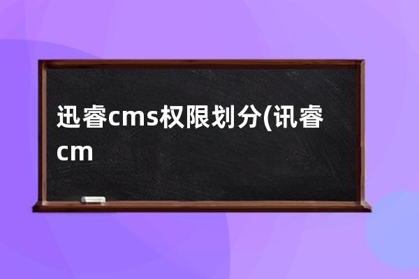 迅睿cms权限划分(讯睿cms官方采集插件下载)