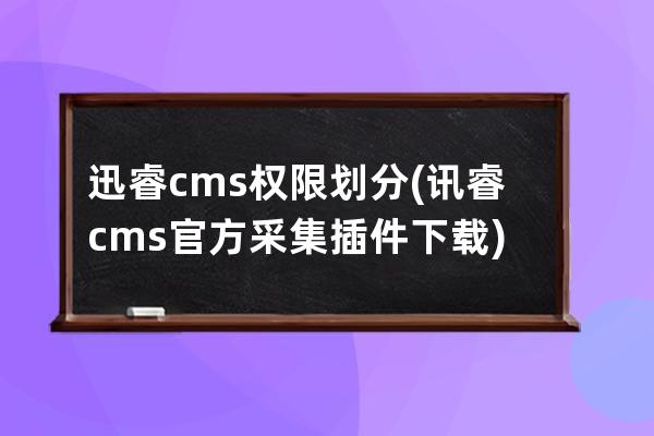 迅睿cms权限划分(讯睿cms官方采集插件下载)