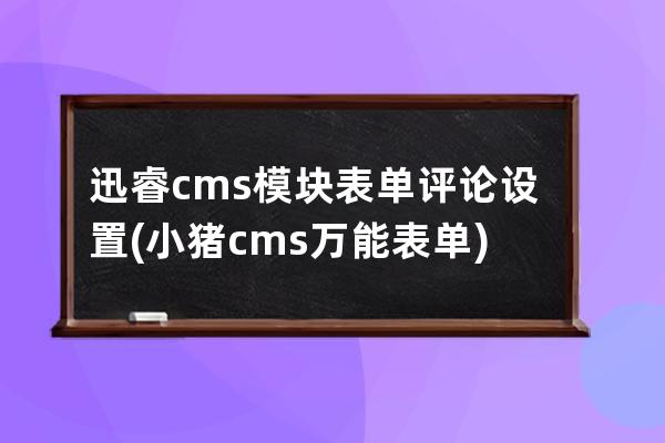 迅睿cms模块表单评论设置(小猪cms万能表单)