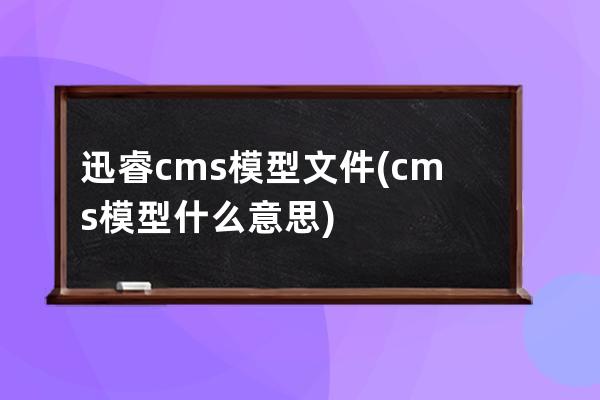 迅睿cms模型文件(cms模型什么意思)