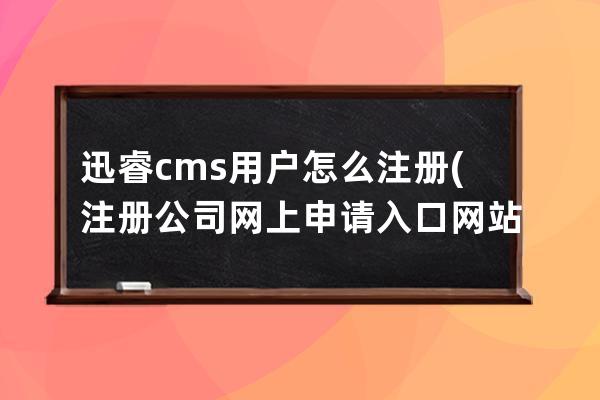 迅睿cms用户怎么注册(注册公司网上申请入口网站)