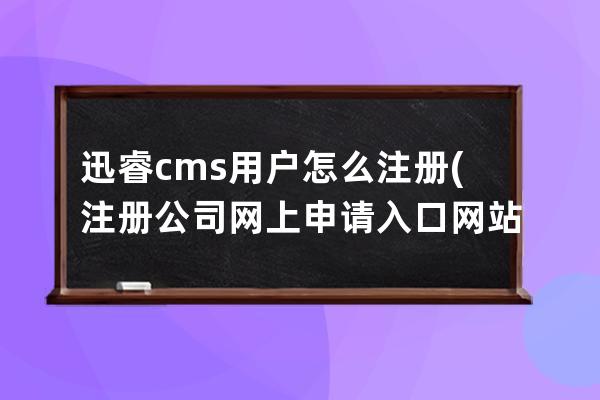 迅睿cms用户怎么注册(注册公司网上申请入口网站)