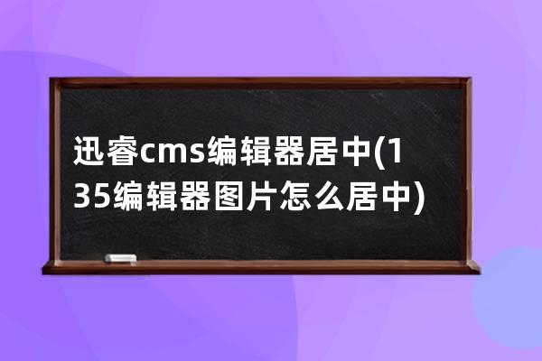 迅睿cms编辑器居中(135编辑器图片怎么居中)