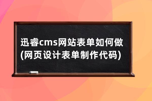 迅睿cms网站表单如何做(网页设计表单制作代码)