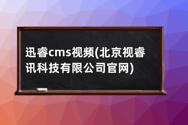 迅睿cms视频(北京视睿讯科技有限公司官网)