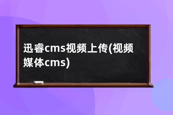 迅睿cms 视频上传(视频媒体cms)