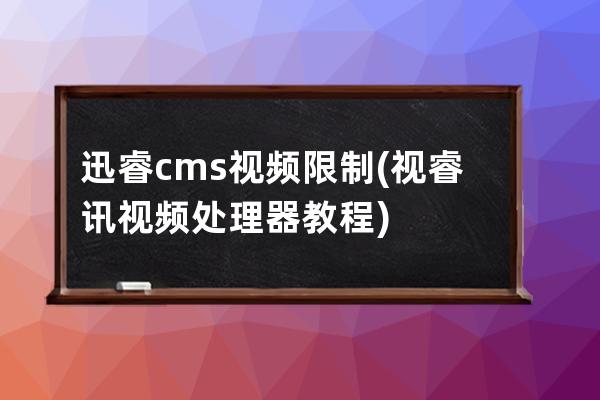 迅睿cms视频限制(视睿讯视频处理器教程)