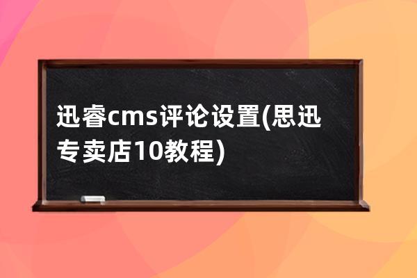 迅睿cms评论设置(思迅专卖店10教程)
