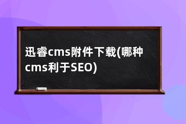 迅睿cms附件下载(哪种cms利于SEO)