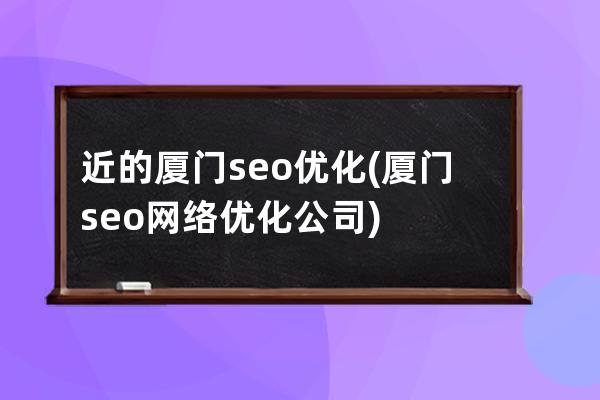 近的厦门seo优化(厦门seo网络优化公司)