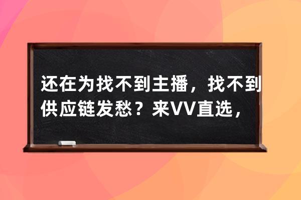 还在为找不到主播，找不到供应链发愁？来VV直选，一键帮你搞定！ 