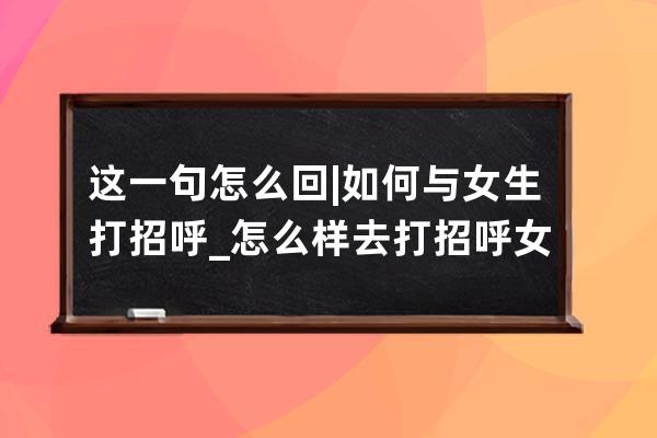这一句怎么回 | 如何与女生打招呼_怎么样去打招呼女生才愿意回你 