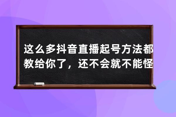 这么多抖音直播起号方法都教给你了，还不会就不能怪我了_抖音直播起号有哪 