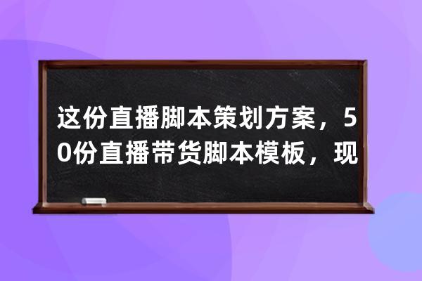 这份直播脚本策划方案，50份直播带货脚本模板，现学现用！ 