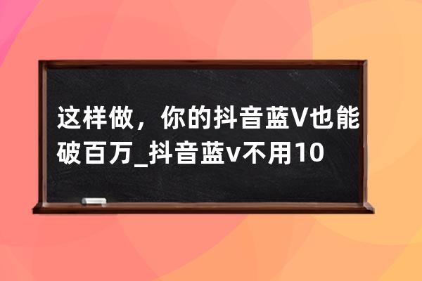 这样做，你的抖音蓝V也能破百万_抖音蓝v不用1000粉丝 