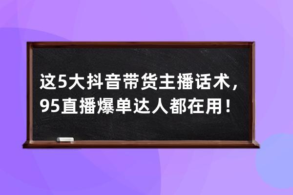 这5大抖音带货主播话术，95%直播爆单达人都在用！